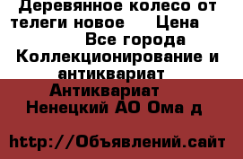 Деревянное колесо от телеги новое . › Цена ­ 4 000 - Все города Коллекционирование и антиквариат » Антиквариат   . Ненецкий АО,Ома д.